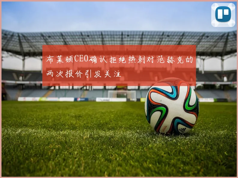 布莱顿CEO确认拒绝热刺对范赫克的两次报价引发关注