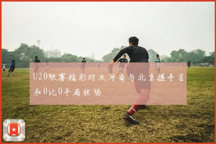 U20联赛精彩对决河南与北京握手言和0比0平局收场