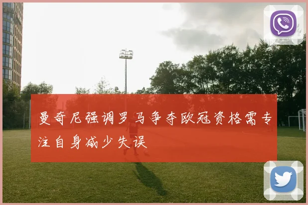 曼奇尼强调罗马争夺欧冠资格需专注自身减少失误