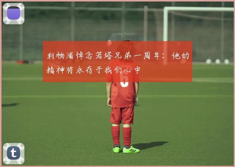 利物浦悼念若塔兄弟一周年：他的精神将永存于我们心中