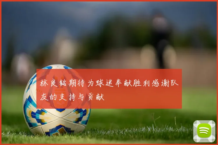 林良铭期待为球迷奉献胜利感谢队友的支持与贡献