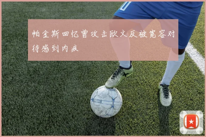 帕金斯回忆曾攻击欧文反被宽容对待感到内疚