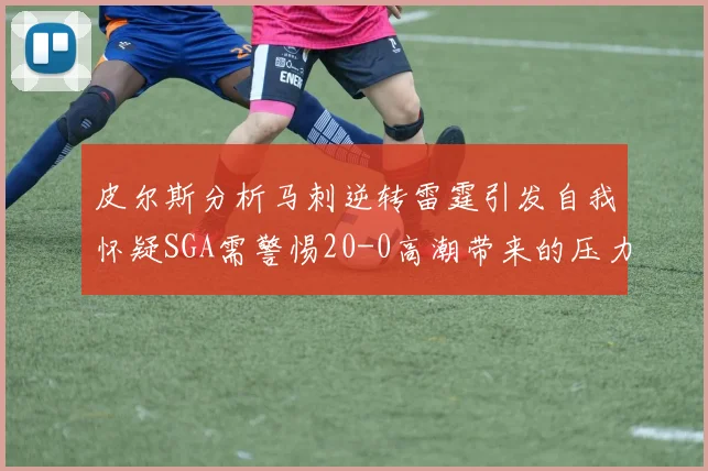 皮尔斯分析马刺逆转雷霆引发自我怀疑SGA需警惕20-0高潮带来的压力