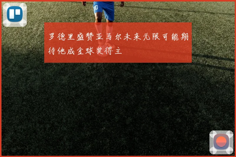 罗德里盛赞亚马尔未来无限可能期待他成金球奖得主