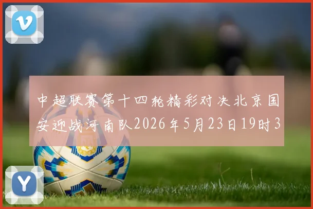 中超联赛第十四轮精彩对决北京国安迎战河南队2026年5月23日19时35分开赛
