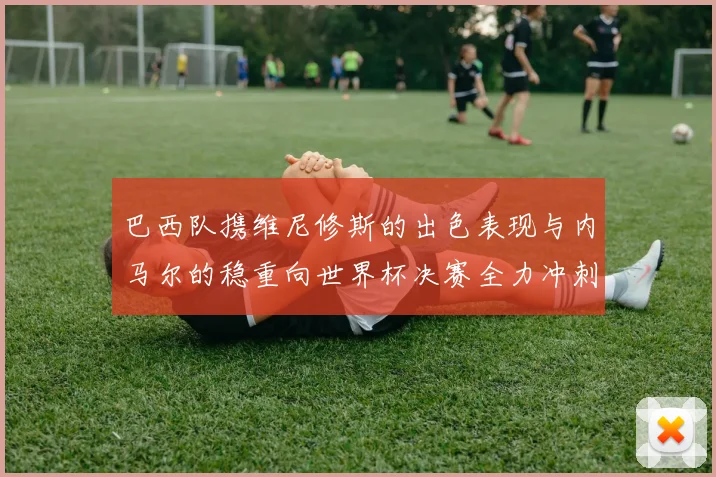 巴西队携维尼修斯的出色表现与内马尔的稳重向世界杯决赛全力冲刺