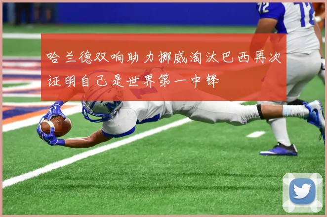 哈兰德双响助力挪威淘汰巴西再次证明自己是世界第一中锋