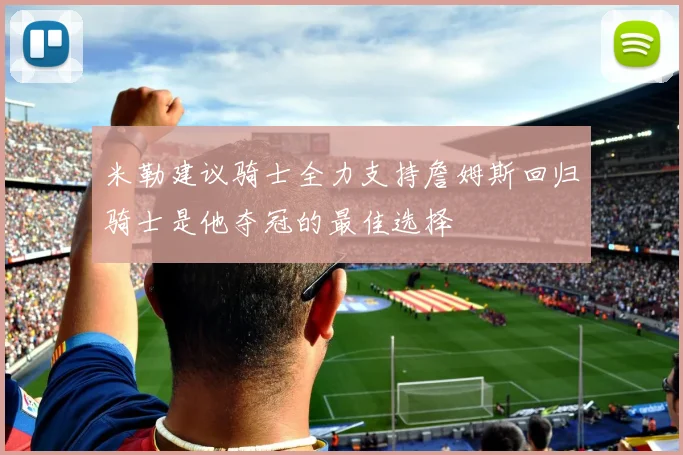 米勒建议骑士全力支持詹姆斯回归骑士是他夺冠的最佳选择