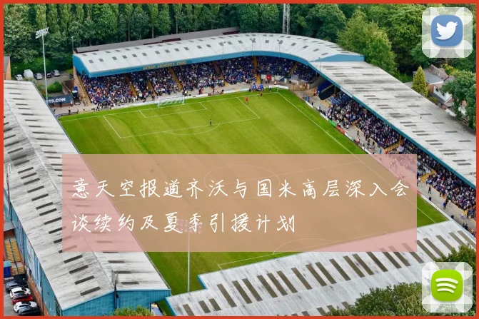 意天空报道齐沃与国米高层深入会谈续约及夏季引援计划