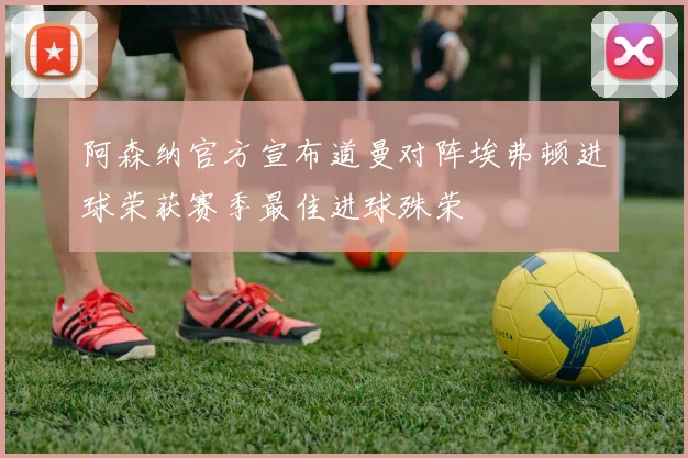 阿森纳官方宣布道曼对阵埃弗顿进球荣获赛季最佳进球殊荣
