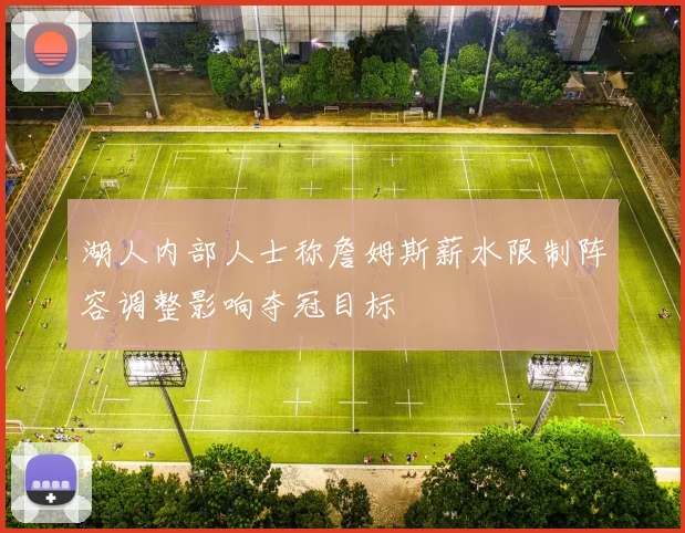 湖人内部人士称詹姆斯薪水限制阵容调整影响夺冠目标