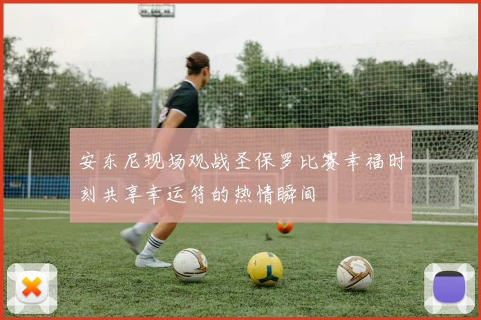 安东尼现场观战圣保罗比赛幸福时刻共享幸运符的热情瞬间