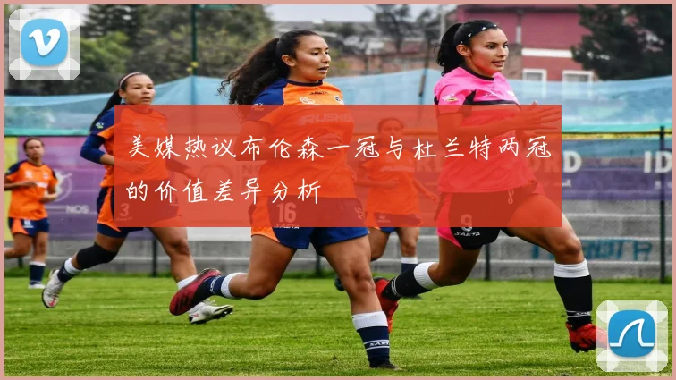 美媒热议布伦森一冠与杜兰特两冠的价值差异分析