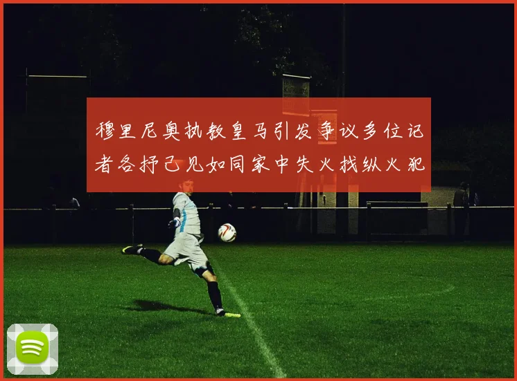 穆里尼奥执教皇马引发争议多位记者各抒己见如同家中失火找纵火犯