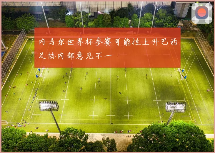 内马尔世界杯参赛可能性上升巴西足协内部意见不一