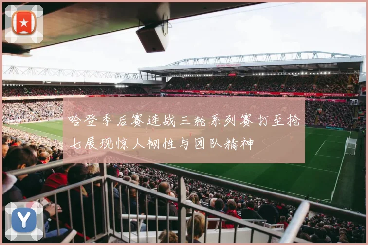 哈登季后赛连战三轮系列赛打至抢七展现惊人韧性与团队精神