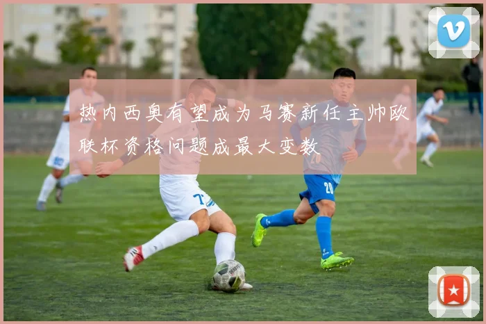 热内西奥有望成为马赛新任主帅欧联杯资格问题成最大变数