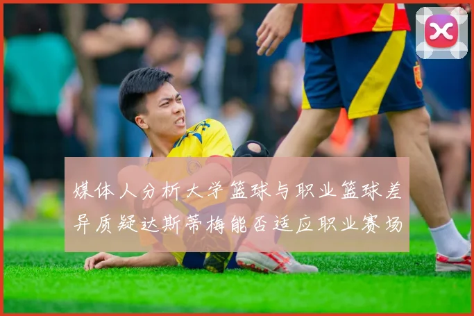 媒体人分析大学篮球与职业篮球差异质疑达斯蒂梅能否适应职业赛场
