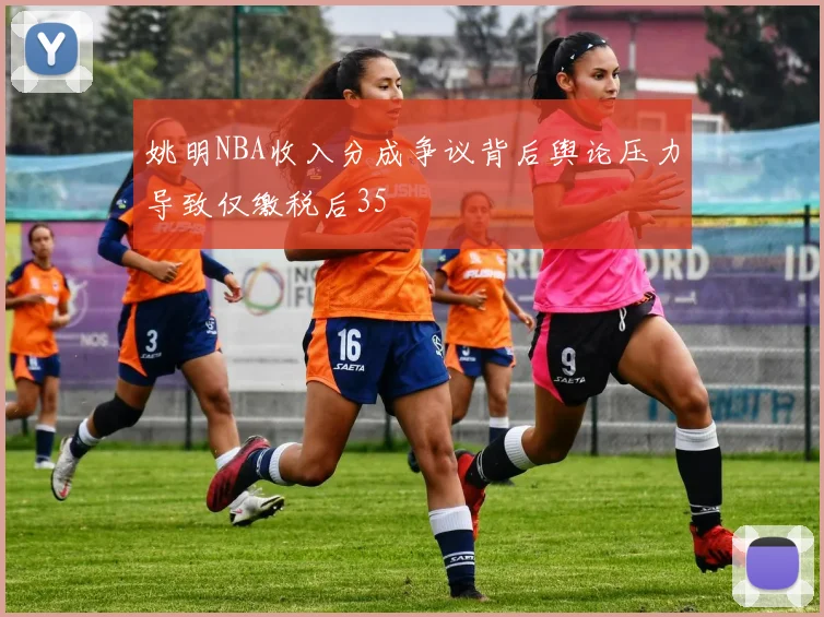 姚明NBA收入分成争议背后舆论压力导致仅缴税后35