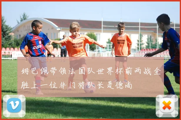 姆巴佩带领法国队世界杯前两战全胜上一位非门将队长是德尚