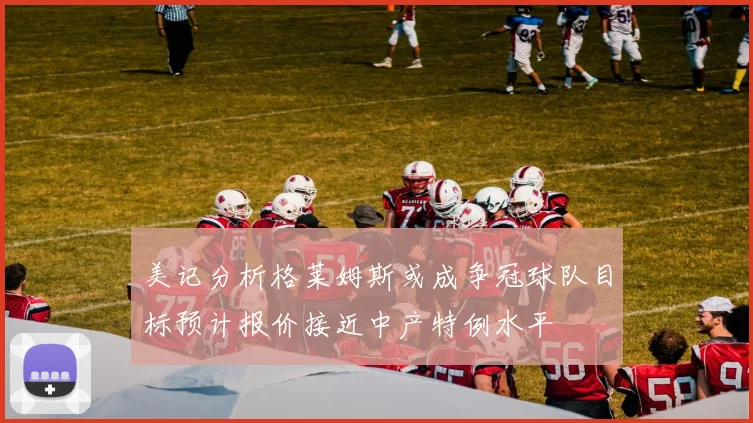 美记分析格莱姆斯或成争冠球队目标预计报价接近中产特例水平