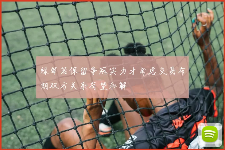 绿军若保留争冠实力才考虑交易布朗双方关系有望和解