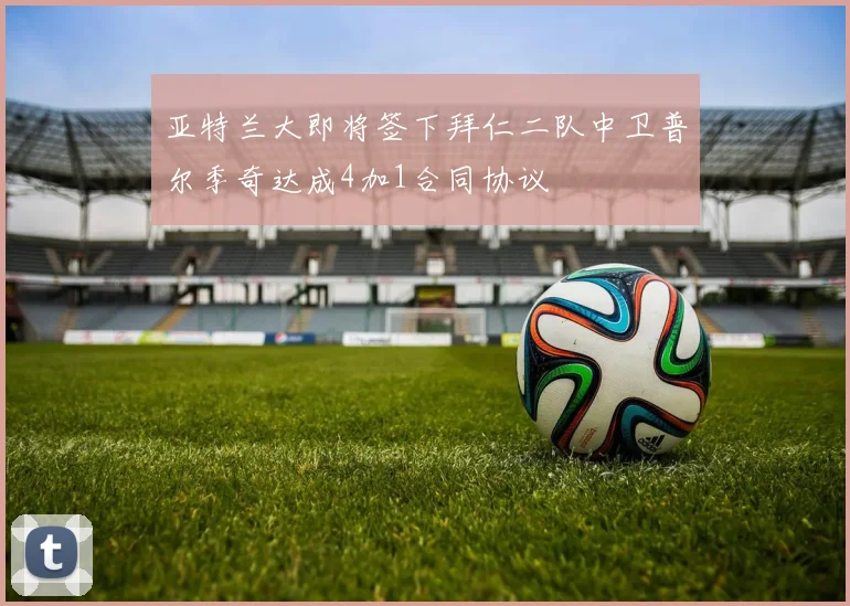 亚特兰大即将签下拜仁二队中卫普尔季奇达成4加1合同协议