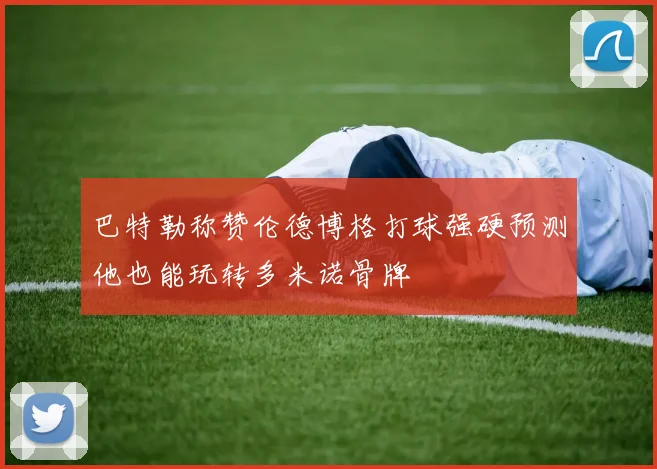 巴特勒称赞伦德博格打球强硬预测他也能玩转多米诺骨牌