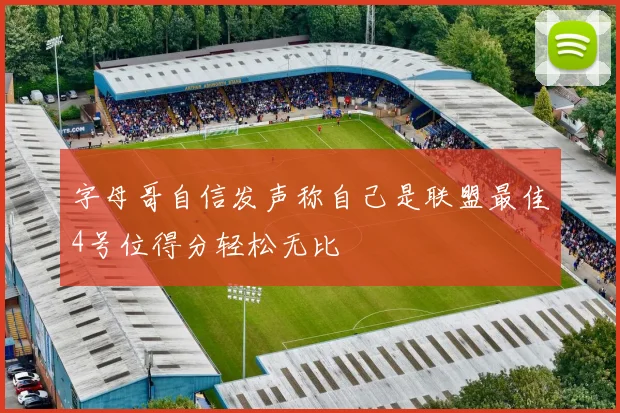 字母哥自信发声称自己是联盟最佳4号位得分轻松无比