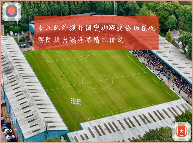 浙江队外援朴镇燮脚踝受伤仍在观察阶段出战海港情况待定