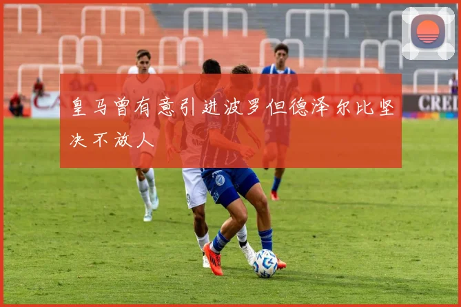 皇马曾有意引进波罗但德泽尔比坚决不放人