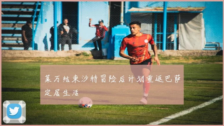 莱万结束沙特冒险后计划重返巴萨定居生活