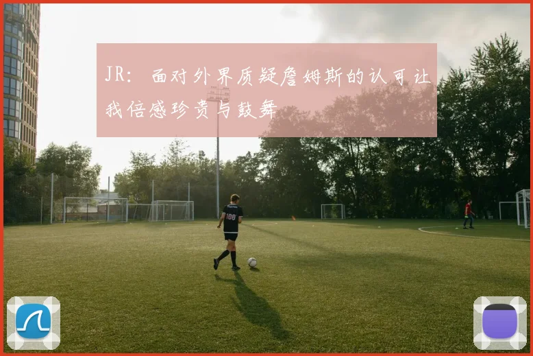 JR：面对外界质疑詹姆斯的认可让我倍感珍贵与鼓舞