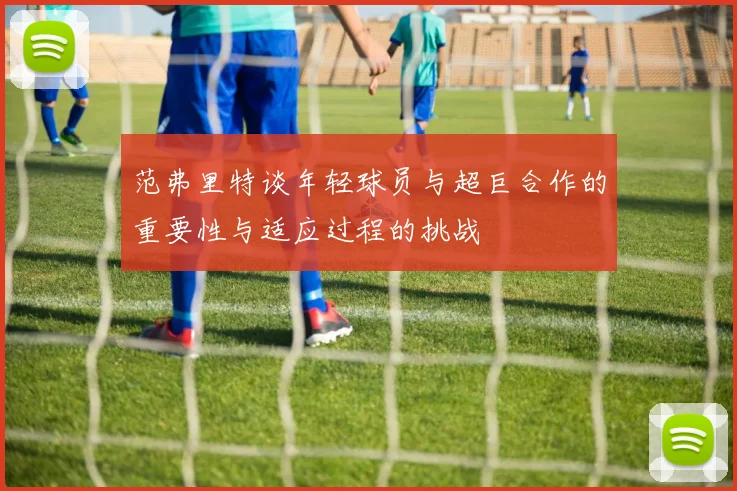 范弗里特谈年轻球员与超巨合作的重要性与适应过程的挑战